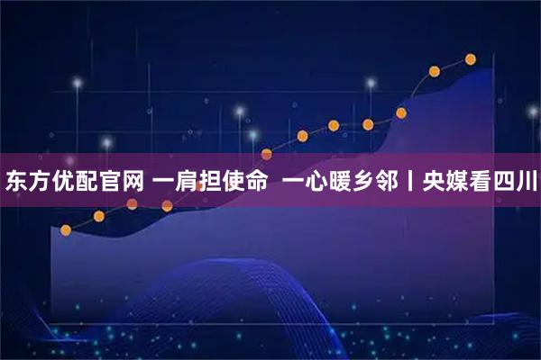 东方优配官网 一肩担使命  一心暖乡邻丨央媒看四川
