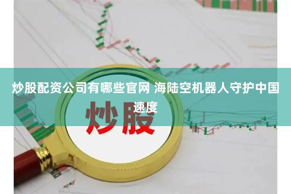 炒股配资公司有哪些官网 海陆空机器人守护中国速度