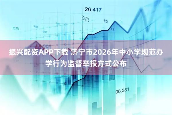 振兴配资APP下载 济宁市2026年中小学规范办学行为监督举报方式公布