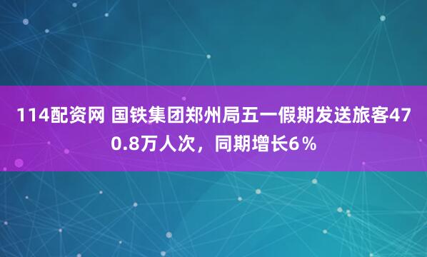 114配资网 国铁集团郑州局五一假期发送旅客470.8万人次，同期增长6％