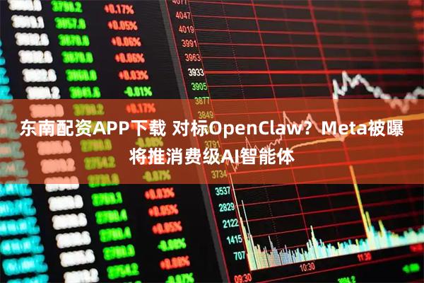 东南配资APP下载 对标OpenClaw？Meta被曝将推消费级AI智能体