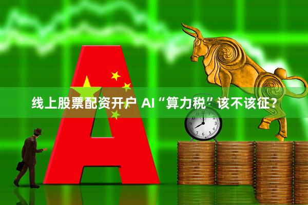 线上股票配资开户 AI“算力税”该不该征？