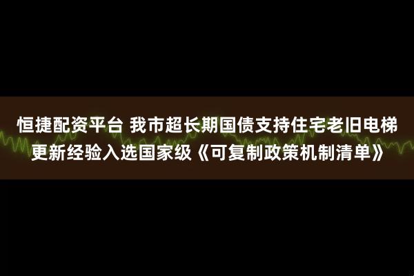 恒捷配资平台 我市超长期国债支持住宅老旧电梯更新经验入选国家级《可复制政策机制清单》