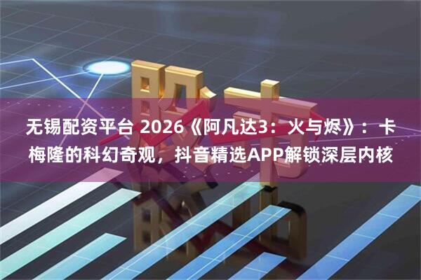 无锡配资平台 2026《阿凡达3：火与烬》：卡梅隆的科幻奇观，抖音精选APP解锁深层内核