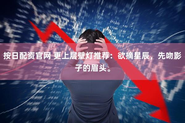 按日配资官网 更上层壁灯推荐：欲摘星辰，先吻影子的眉头。
